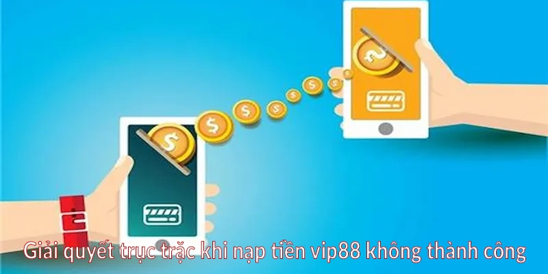 Giải quyết trục trặc khi nạp tiền vip88 không thành công