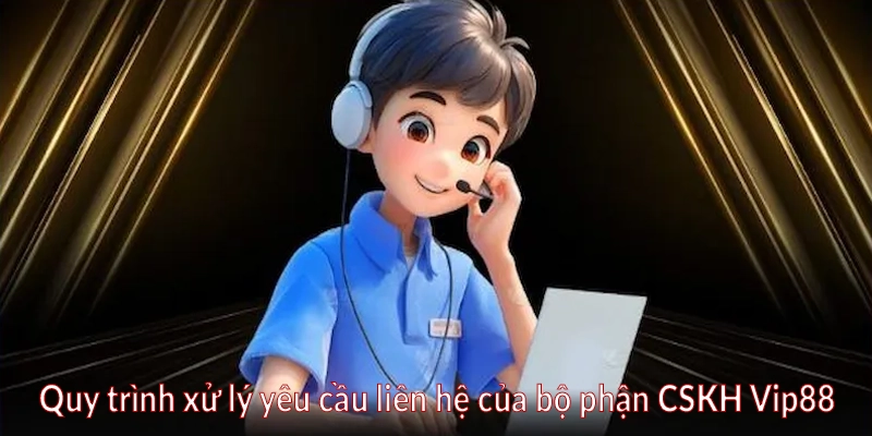 Quy trình xử lý yêu cầu liên hệ của bộ phận CSKH Vip88