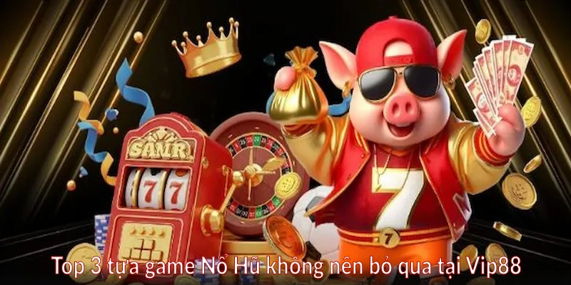 Top 3 tựa game Nổ Hũ không nên bỏ qua tại Vip88